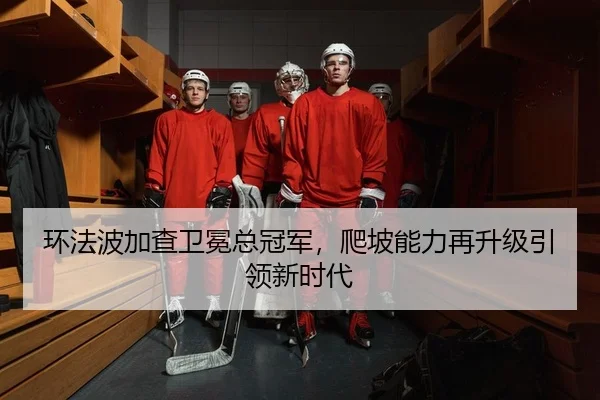 环法波加查卫冕总冠军，爬坡能力再升级引领新时代