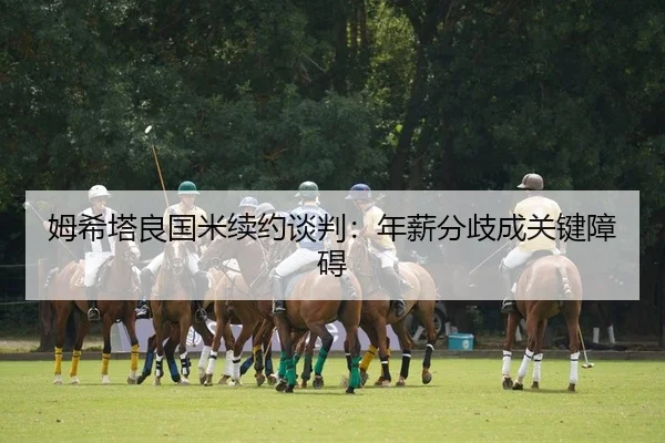 姆希塔良国米续约谈判：年薪分歧成关键障碍